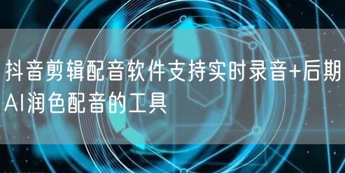 抖音剪辑配音软件支持实时录音+后期AI润色配音的工具
