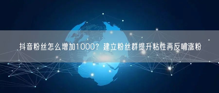 抖音粉丝怎么增加1000？建立粉丝群提升粘性再反哺涨粉