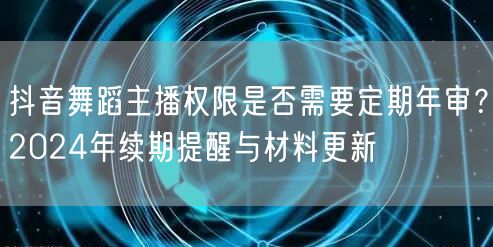抖音舞蹈主播权限是否需要定期年审？2024年续期提醒与材料更新