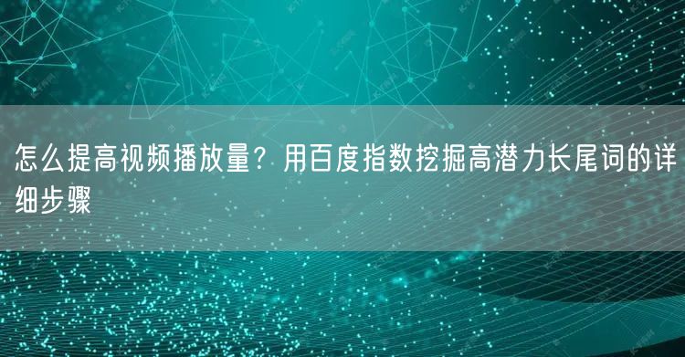 怎么提高视频播放量？用百度指数挖掘高潜力长尾词的详细步骤