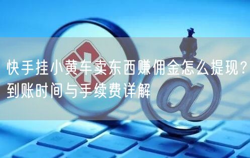 快手挂小黄车卖东西赚佣金怎么提现？到账时间与手续费详解