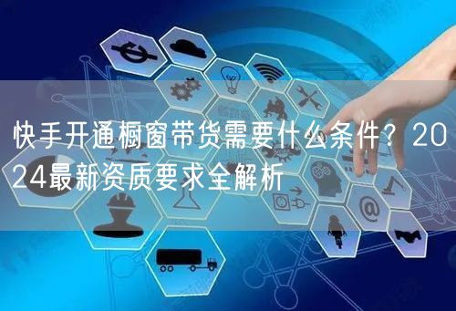快手开通橱窗带货需要什么条件？2024最新资质要求全解析