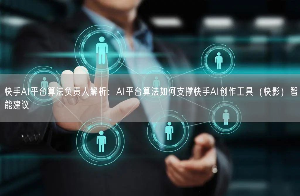 快手AI平台算法负责人解析：AI平台算法如何支撑快手AI创作工具（快影）智能建议