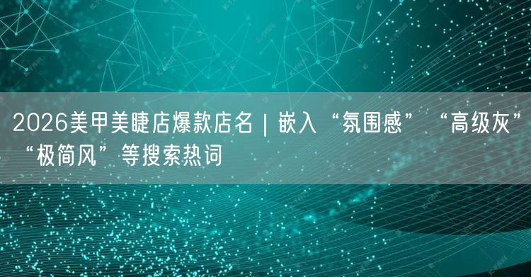 2026美甲美睫店爆款店名｜嵌入“氛围感”“高级灰”“极简风”等搜索热词