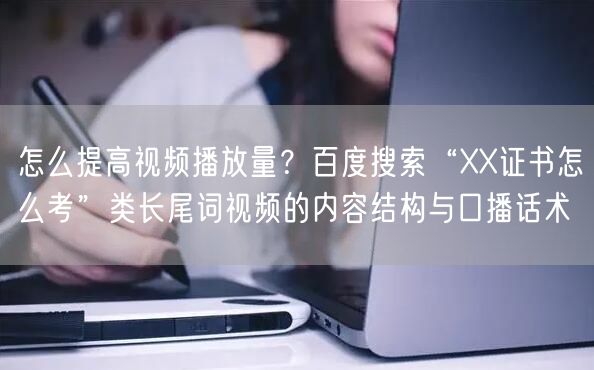 怎么提高视频播放量？百度搜索“XX证书怎么考”类长尾词视频的内容结构与口播话术