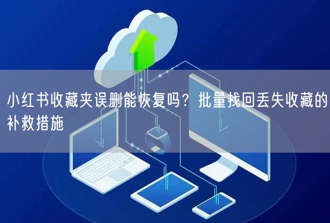 小红书收藏夹误删能恢复吗？批量找回丢失收藏的补救措施