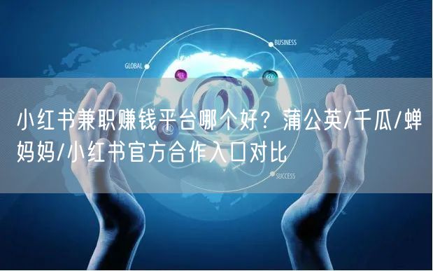 小红书兼职赚钱平台哪个好？蒲公英/千瓜/蝉妈妈/小红书官方合作入口对比