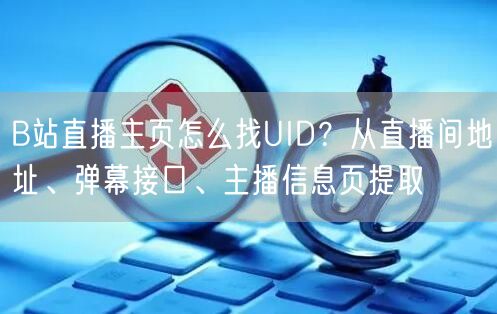 B站直播主页怎么找UID？从直播间地址、弹幕接口、主播信息页提取