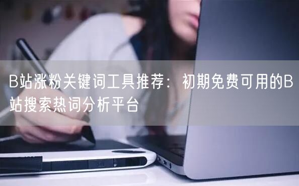 B站涨粉关键词工具推荐：初期免费可用的B站搜索热词分析平台