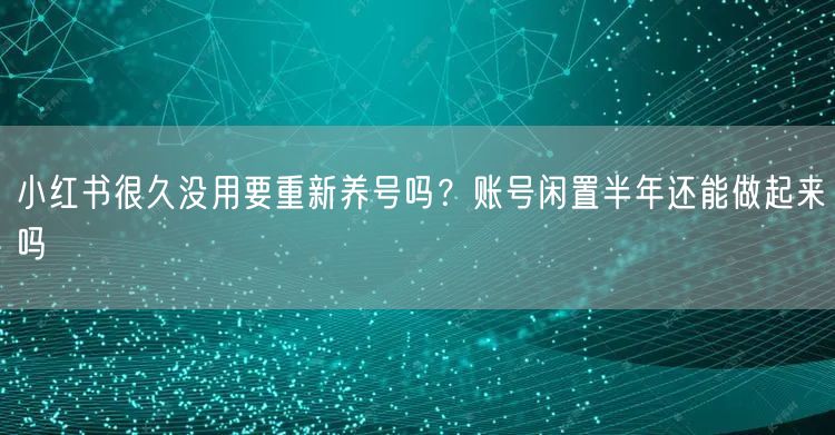 小红书很久没用要重新养号吗？账号闲置半年还能做起来吗