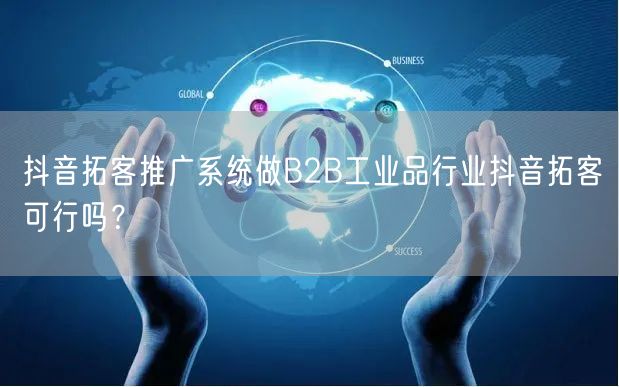 抖音拓客推广系统做B2B工业品行业抖音拓客可行吗？