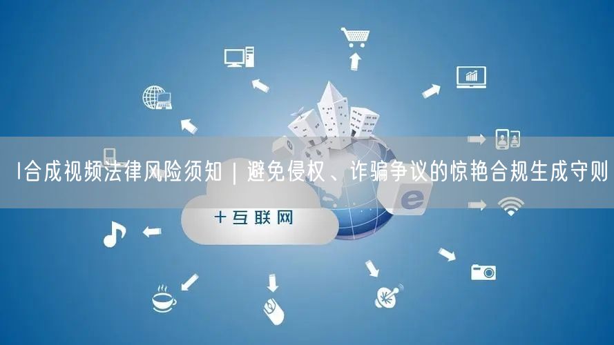 I合成视频法律风险须知｜避免侵权、诈骗争议的惊艳合规生成守则