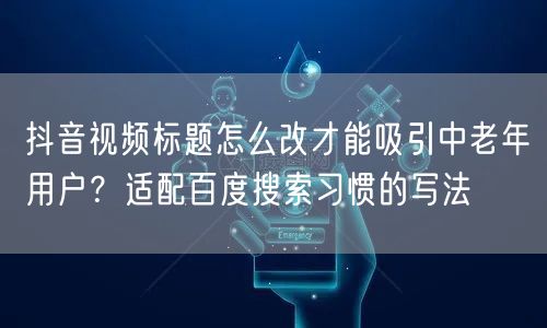 抖音视频标题怎么改才能吸引中老年用户？适配百度搜索习惯的写法