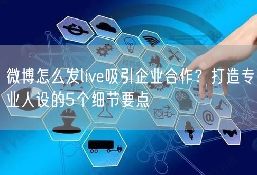 微博怎么发live吸引企业合作？打造专业人设的5个细节要点