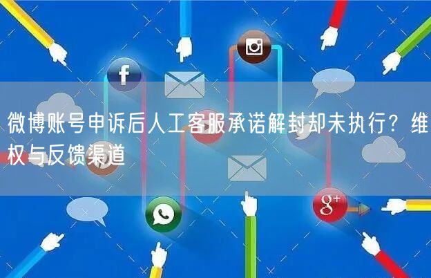 微博账号申诉后人工客服承诺解封却未执行？维权与反馈渠道
