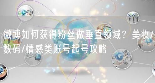 微博如何获得粉丝做垂直领域？美妆/数码/情感类账号起号攻略
