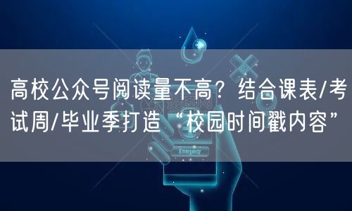 高校公众号阅读量不高？结合课表/考试周/毕业季打造“校园时间戳内容”