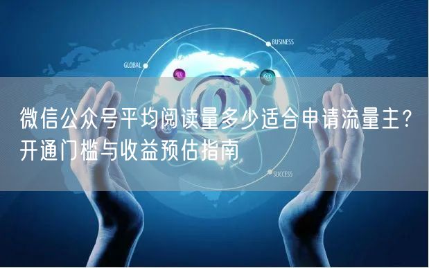 微信公众号平均阅读量多少适合申请流量主？开通门槛与收益预估指南
