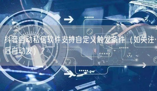 抖音自动私信软件支持自定义触发条件（如关注后自动发）？