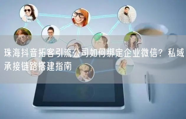 珠海抖音拓客引流公司如何绑定企业微信？私域承接链路搭建指南