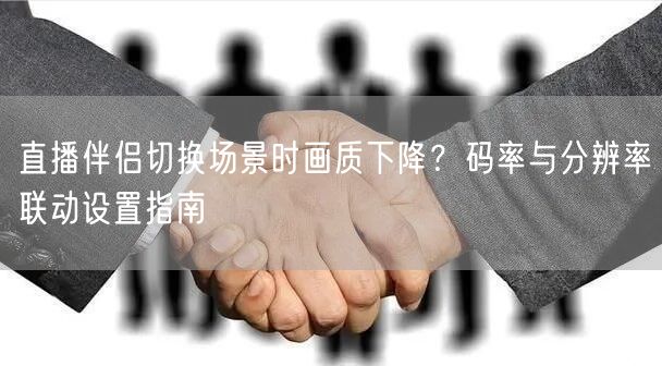 直播伴侣切换场景时画质下降？码率与分辨率联动设置指南