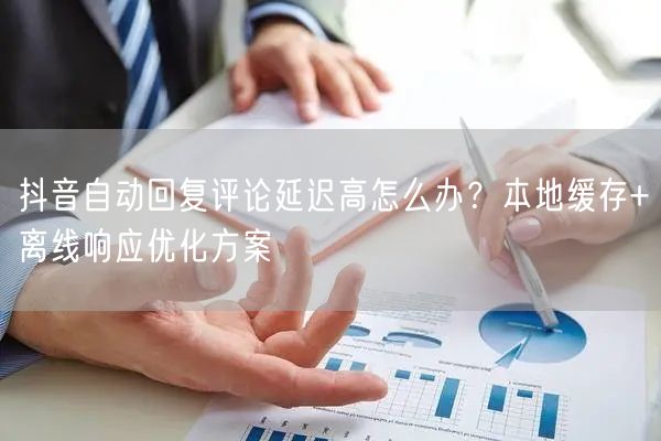 抖音自动回复评论延迟高怎么办？本地缓存+离线响应优化方案