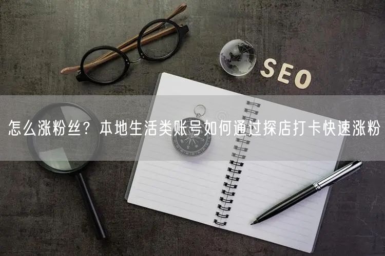 怎么涨粉丝？本地生活类账号如何通过探店打卡快速涨粉