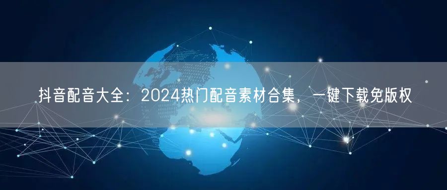 抖音配音大全：2024热门配音素材合集，