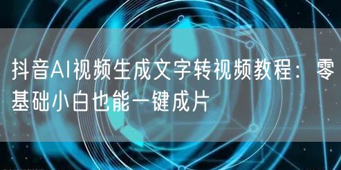 抖音AI视频生成文字转视频教程：零基础小白也能一键成片