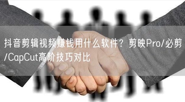抖音剪辑视频赚钱用什么软件？剪映Pro/必剪/CapCut高阶技巧对比