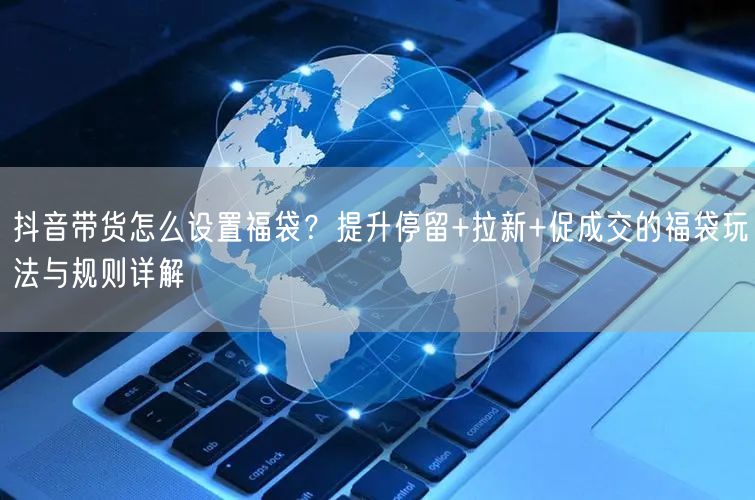 抖音带货怎么设置福袋？提升停留+拉新+促成交的福袋玩法与规则详解
