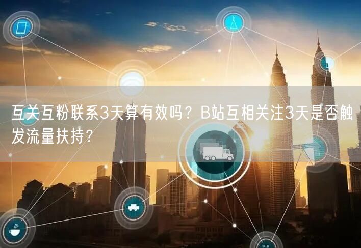互关互粉联系3天算有效吗？B站互相关注3天是否触发流量扶持？