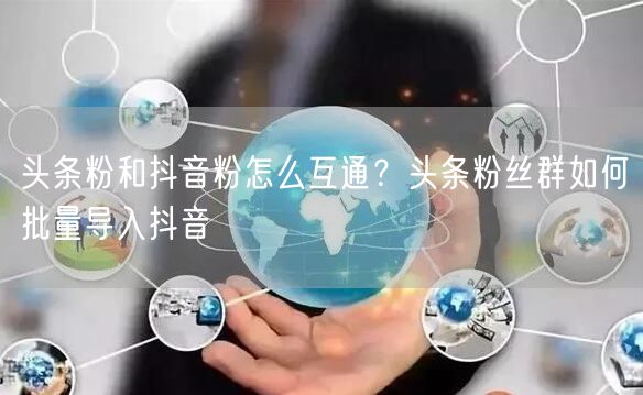 头条粉和抖音粉怎么互通？头条粉丝群如何批量导入抖音