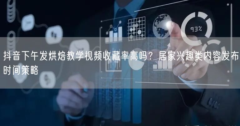 抖音下午发烘焙教学视频收藏率高吗？居家兴趣类内容发布时间策略