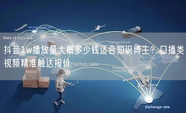 抖音1w播放量大概多少钱适合知识博主？口播类视频精准触达报价