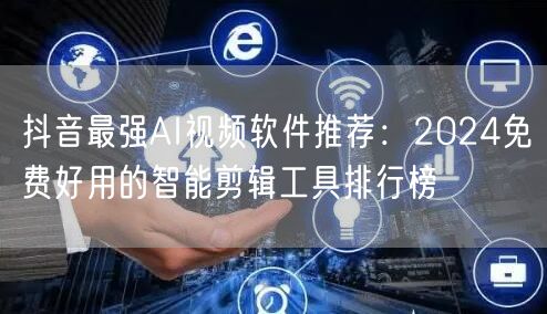 抖音最强AI视频软件推荐：2024免费好用的智能剪辑工具排行榜