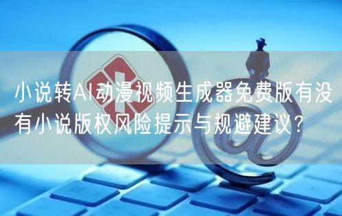 小说转AI动漫视频生成器免费版有没有小说版权风险提示与规避建议？