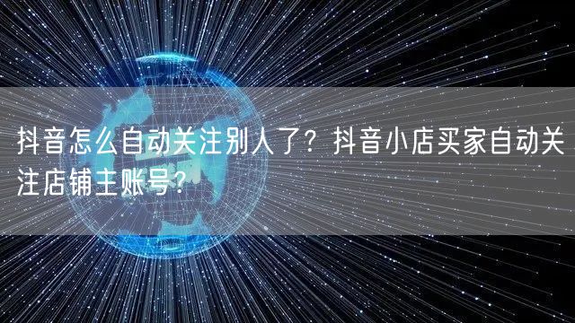 抖音怎么自动关注别人了？抖音小店买家自动关注店铺主账号？