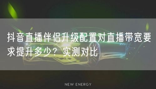 抖音直播伴侣升级配置对直播带宽要求提升多少？实测对比