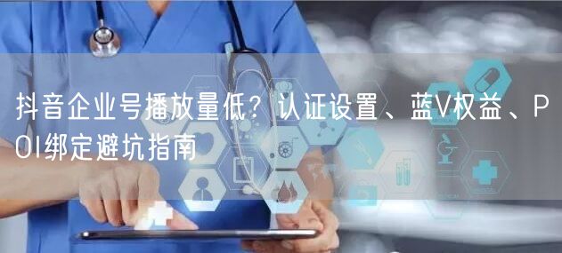 抖音企业号播放量低？认证设置、蓝V权益、POI绑定避坑指南