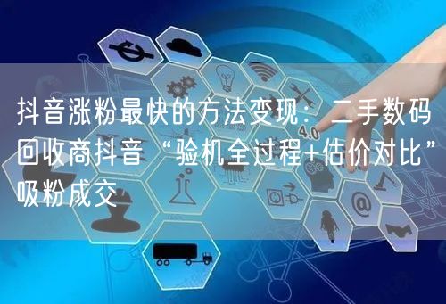 抖音涨粉最快的方法变现：二手数码回收商抖音“验机全过程+估价对比”吸粉成交