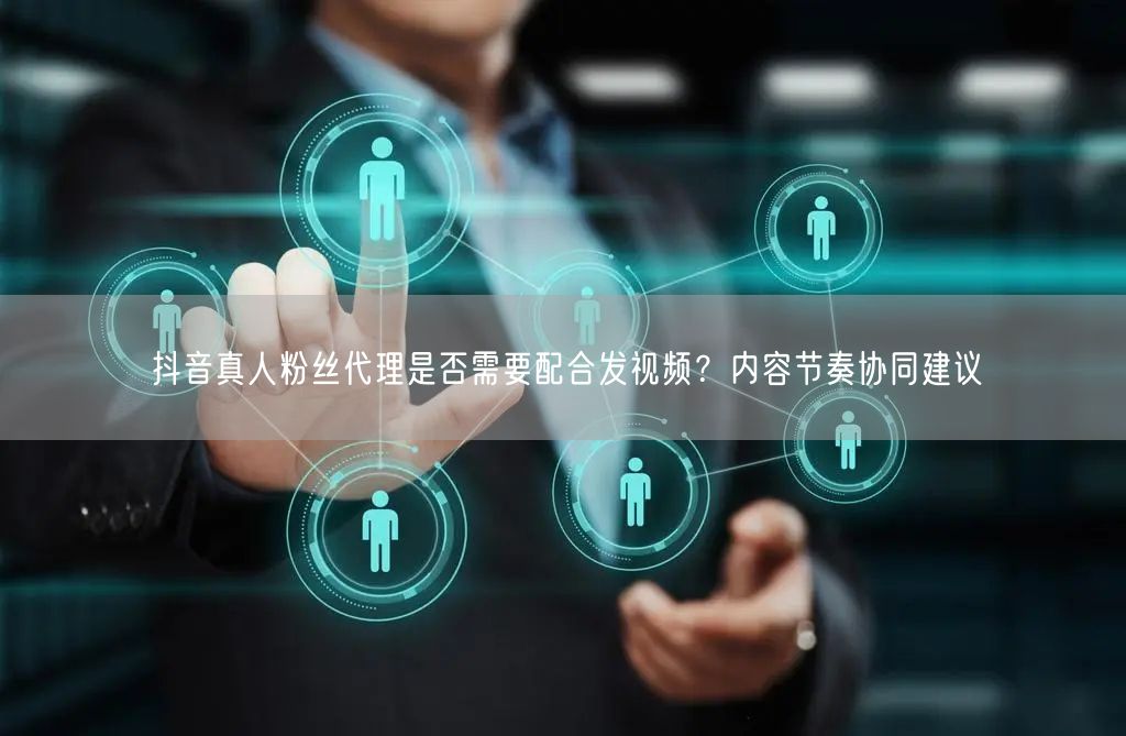 抖音真人粉丝代理是否需要配合发视频？内容节奏协同建议