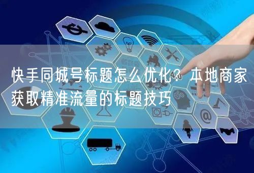快手同城号标题怎么优化？本地商家获取精准流量的标题技巧