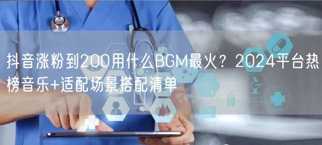 抖音涨粉到200用什么BGM最火？2024平台热榜音乐+适配场景搭配清单