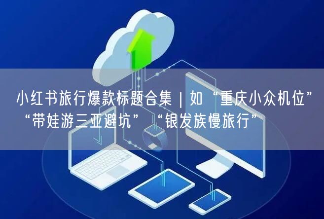 小红书旅行爆款标题合集｜如“重庆小众机位”“带娃游三亚避坑”“银发族慢旅行”
