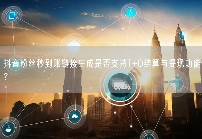 抖音粉丝秒到账链接生成是否支持T+0结算与提现功能？