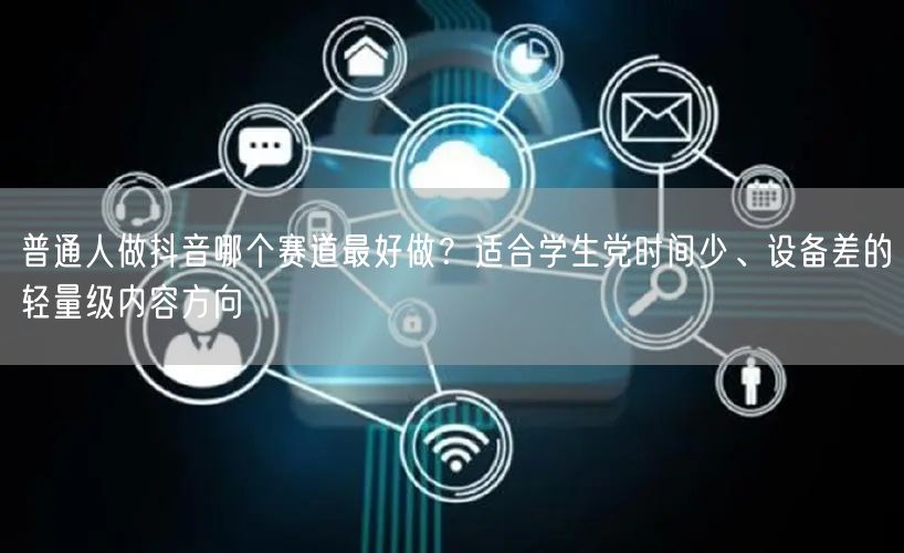 普通人做抖音哪个赛道最好做？适合学生党时间少、设备差的轻量级内容方向