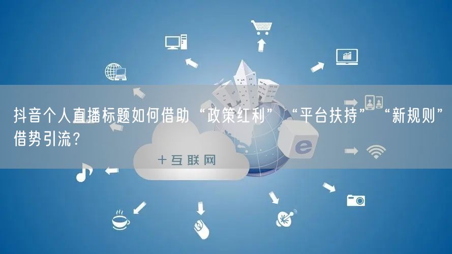 抖音个人直播标题如何借助“政策红利”“平台扶持”“新规则”借势引流？