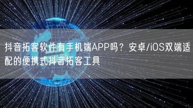 抖音拓客软件有手机端APP吗？安卓/iOS双端适配的便携式抖音拓客工具