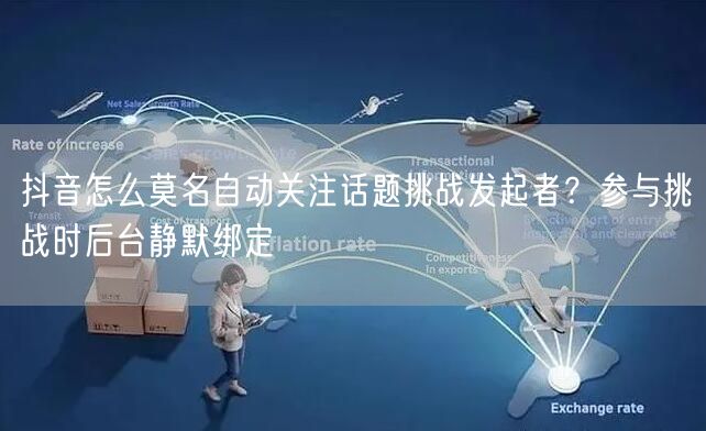 抖音怎么莫名自动关注话题挑战发起者？参与挑战时后台静默绑定